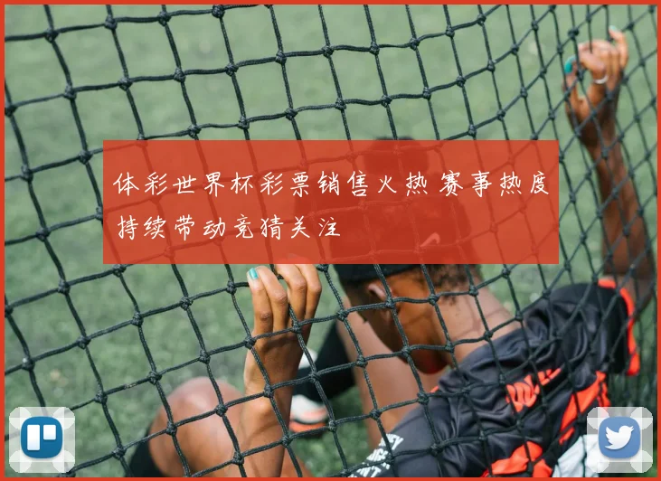 体彩世界杯彩票销售火热 赛事热度持续带动竞猜关注