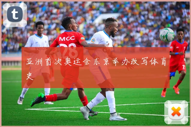 亚洲首次奥运会东京举办改写体育史