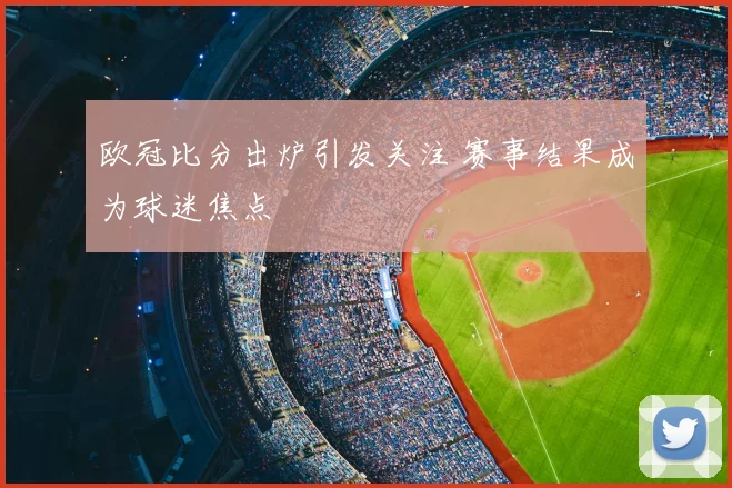 欧冠比分出炉引发关注 赛事结果成为球迷焦点