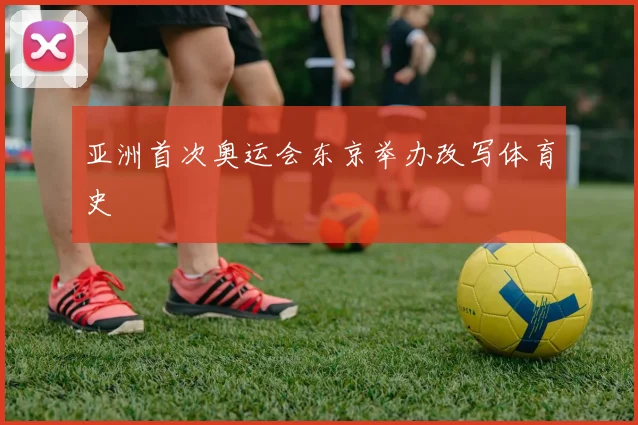 亚洲首次奥运会东京举办改写体育史