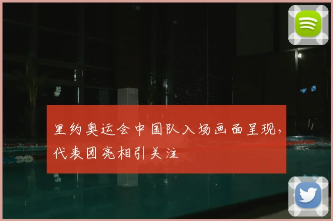 里约奥运会中国队入场画面呈现，代表团亮相引关注