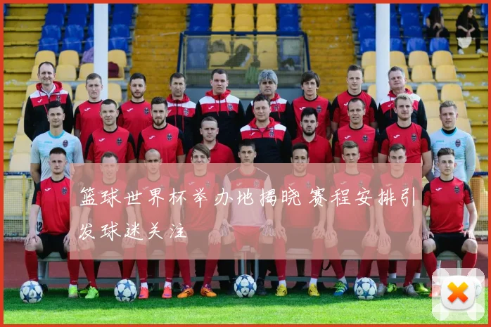篮球世界杯举办地揭晓 赛程安排引发球迷关注