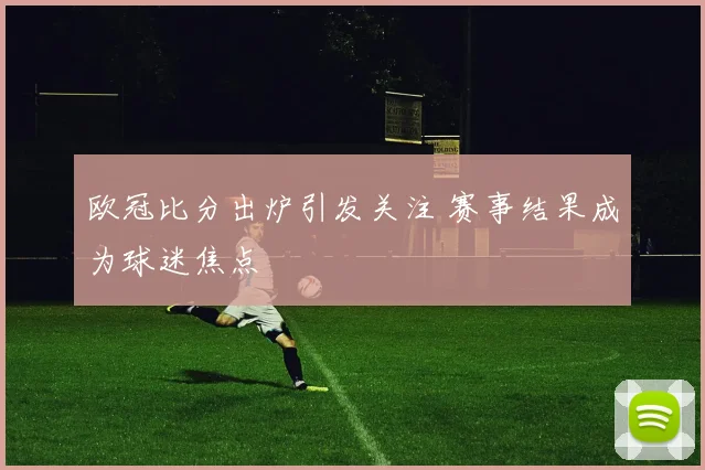 欧冠比分出炉引发关注 赛事结果成为球迷焦点