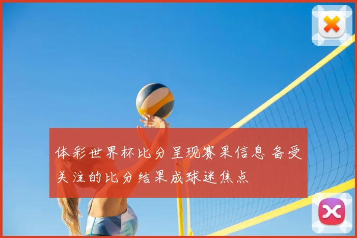 体彩世界杯比分呈现赛果信息 备受关注的比分结果成球迷焦点