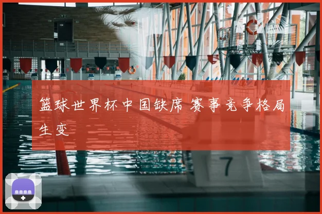 篮球世界杯中国缺席 赛事竞争格局生变