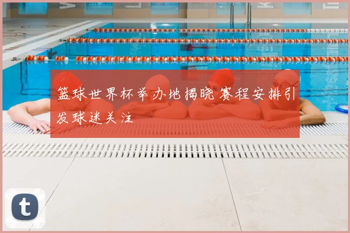篮球世界杯举办地揭晓 赛程安排引发球迷关注