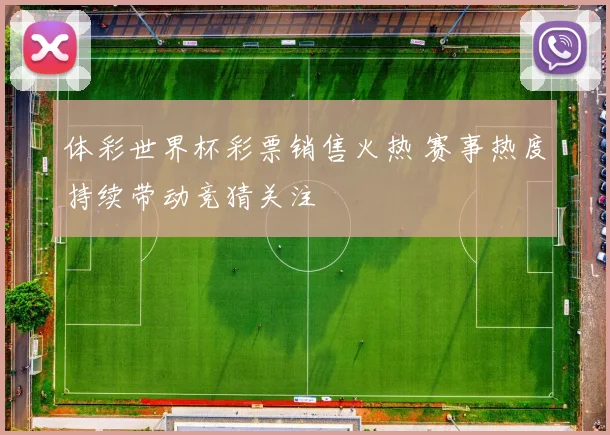 体彩世界杯彩票销售火热 赛事热度持续带动竞猜关注