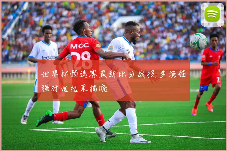 世界杯预选赛最新比分战报 多场强强对话结果揭晓