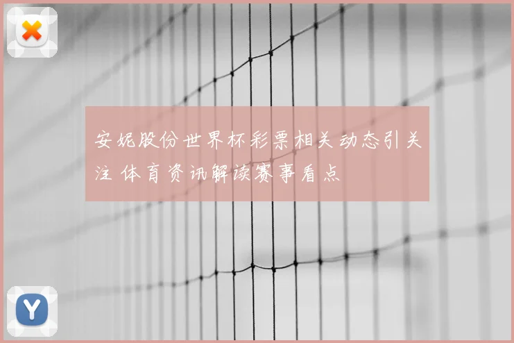 安妮股份世界杯彩票相关动态引关注 体育资讯解读赛事看点