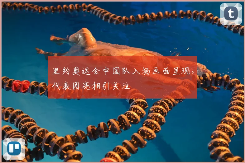 里约奥运会中国队入场画面呈现,代表团亮相引关注