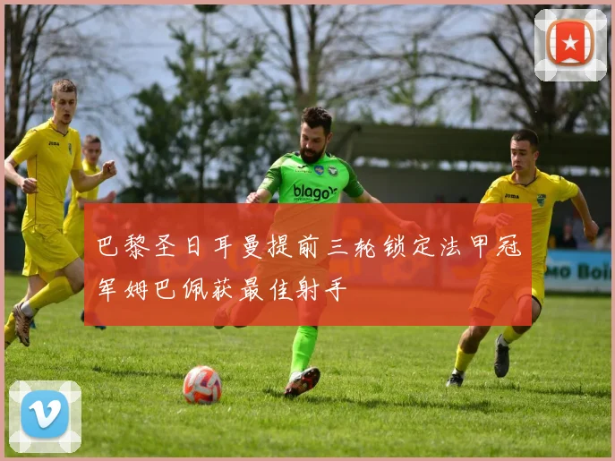 巴黎圣日耳曼提前三轮锁定法甲冠军姆巴佩获最佳射手