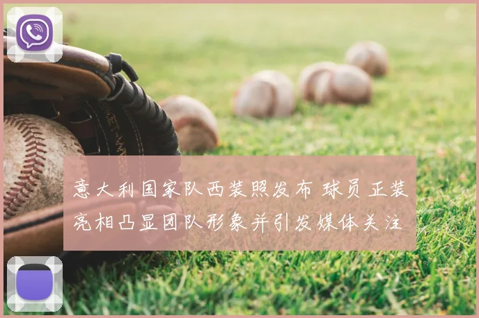 意大利国家队西装照发布 球员正装亮相凸显团队形象并引发媒体关注