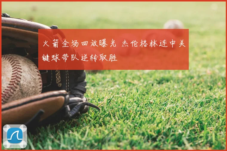 火箭全场回放曝光 杰伦格林连中关键球带队逆转取胜