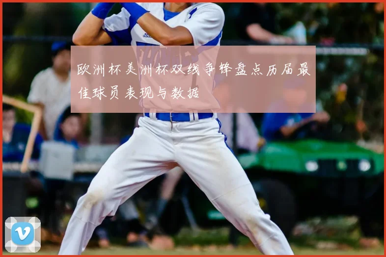 欧洲杯美洲杯双线争锋盘点历届最佳球员表现与数据