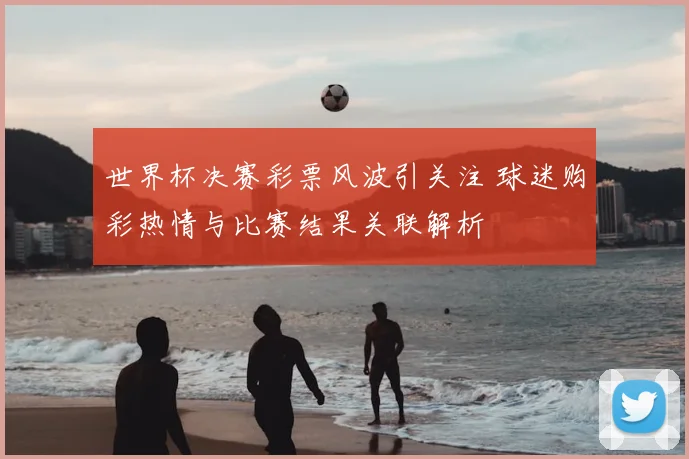 世界杯决赛彩票风波引关注 球迷购彩热情与比赛结果关联解析