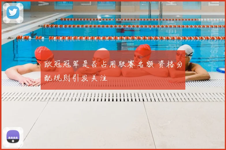 欧冠冠军是否占用联赛名额 资格分配规则引发关注