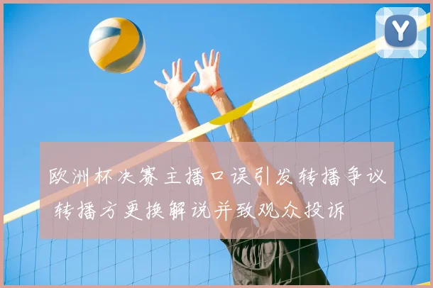 欧洲杯决赛主播口误引发转播争议 转播方更换解说并致观众投诉