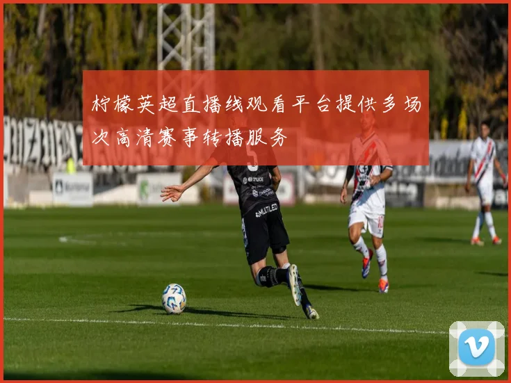 柠檬英超直播线观看平台提供多场次高清赛事转播服务