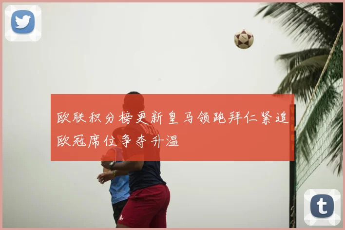 欧联积分榜更新皇马领跑拜仁紧追欧冠席位争夺升温