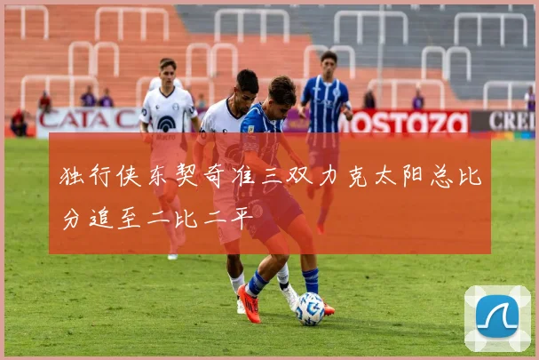 独行侠东契奇准三双力克太阳总比分追至二比二平
