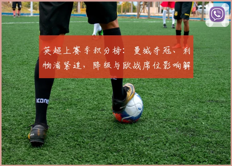英超上赛季积分榜：曼城夺冠、利物浦紧追，降级与欧战席位影响解析