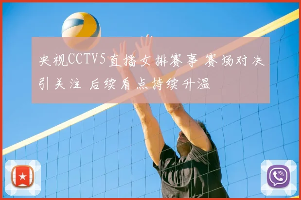 央视CCTV5直播女排赛事 赛场对决引关注 后续看点持续升温