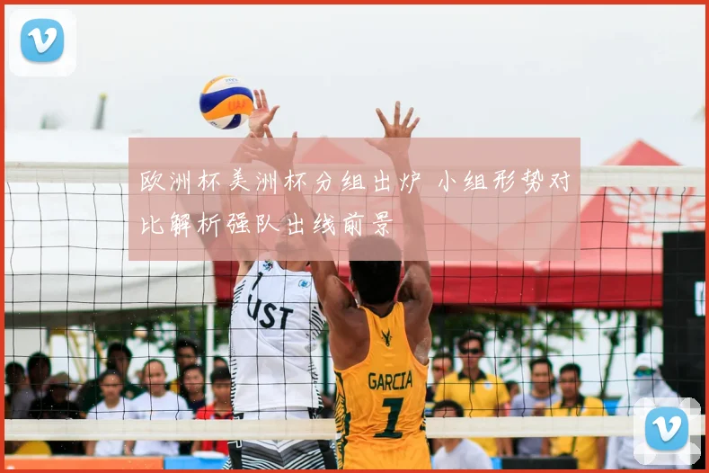 欧洲杯美洲杯分组出炉 小组形势对比解析强队出线前景