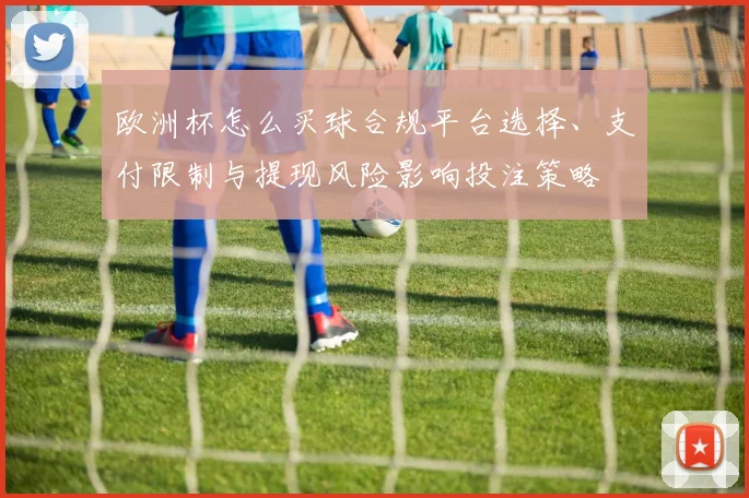 欧洲杯怎么买球合规平台选择、支付限制与提现风险影响投注策略