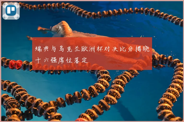 瑞典与乌克兰欧洲杯对决比分揭晓十六强席位落定