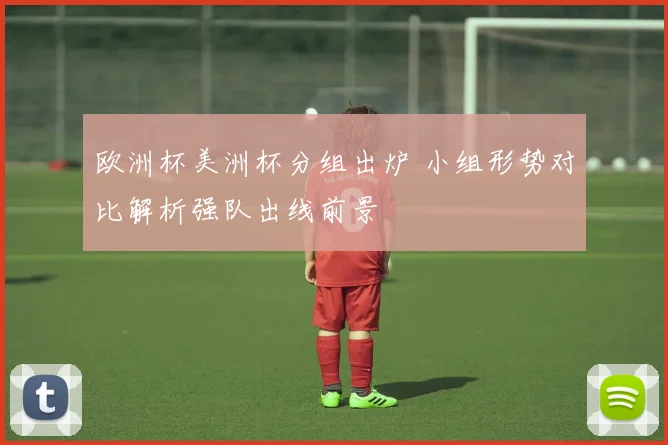 欧洲杯美洲杯分组出炉 小组形势对比解析强队出线前景