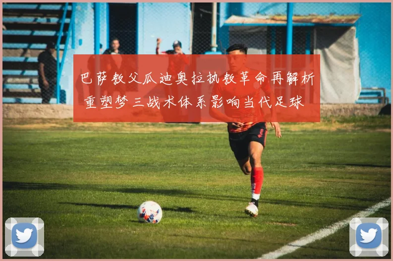 巴萨教父瓜迪奥拉执教革命再解析 重塑梦三战术体系影响当代足球