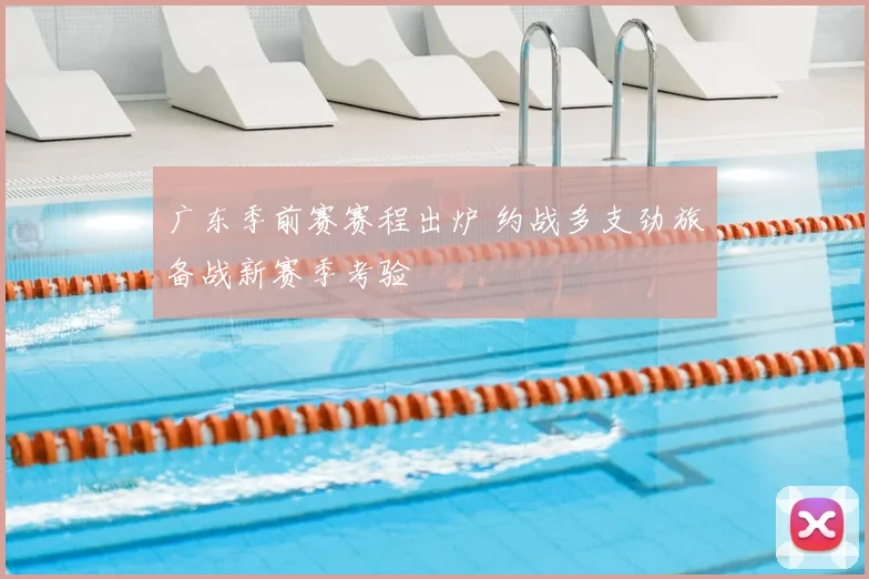 广东季前赛赛程出炉 约战多支劲旅备战新赛季考验