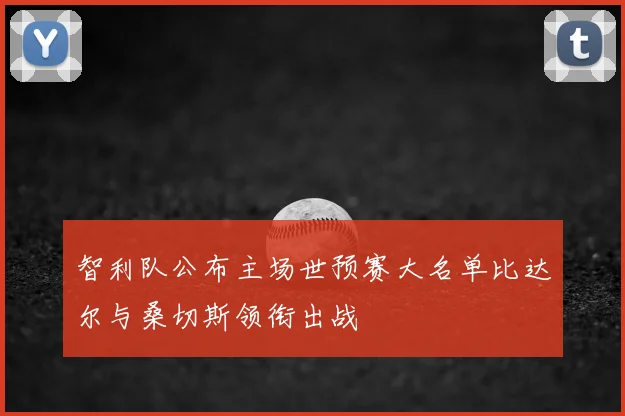 智利队公布主场世预赛大名单比达尔与桑切斯领衔出战