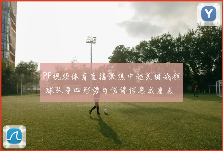 PP视频体育直播聚焦中超关键战程 球队争四形势与伤停信息成看点