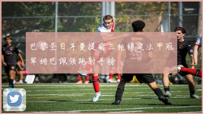 巴黎圣日耳曼提前三轮锁定法甲冠军姆巴佩领跑射手榜