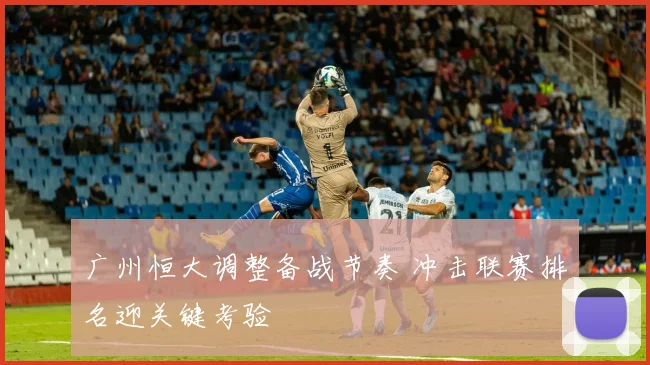 广州恒大调整备战节奏 冲击联赛排名迎关键考验
