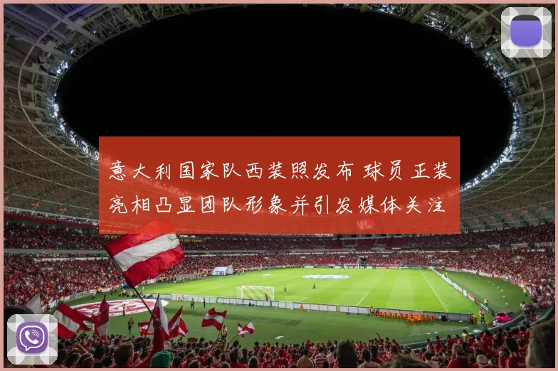 意大利国家队西装照发布 球员正装亮相凸显团队形象并引发媒体关注