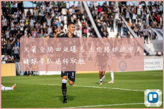 火箭全场回放曝光 杰伦格林连中关键球带队逆转取胜