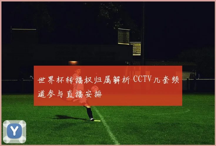 世界杯转播权归属解析 CCTV几套频道参与直播安排
