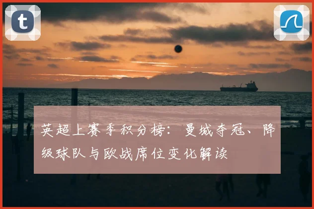 英超上赛季积分榜：曼城夺冠、降级球队与欧战席位变化解读