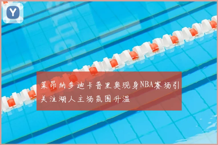 莱昂纳多迪卡普里奥现身NBA赛场引关注湖人主场氛围升温