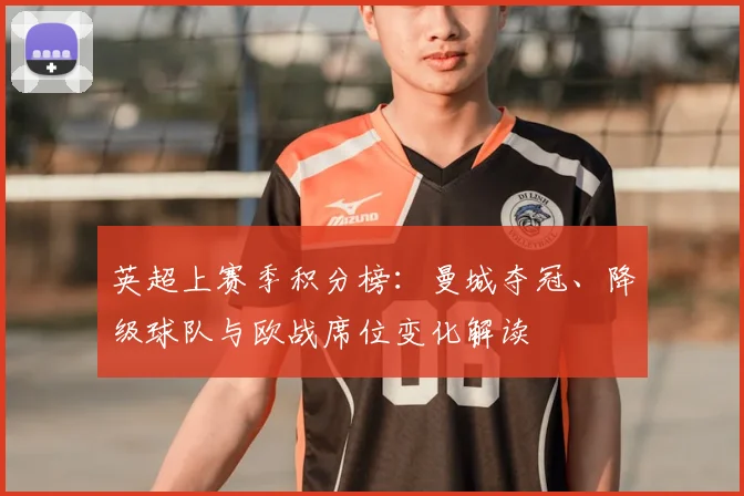 英超上赛季积分榜：曼城夺冠、降级球队与欧战席位变化解读