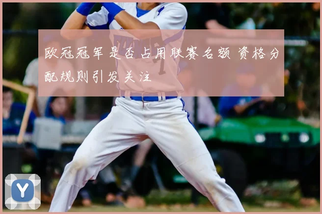 欧冠冠军是否占用联赛名额 资格分配规则引发关注