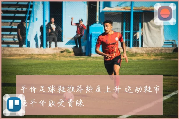 平价足球鞋推荐热度上升 运动鞋市场平价款受青睐