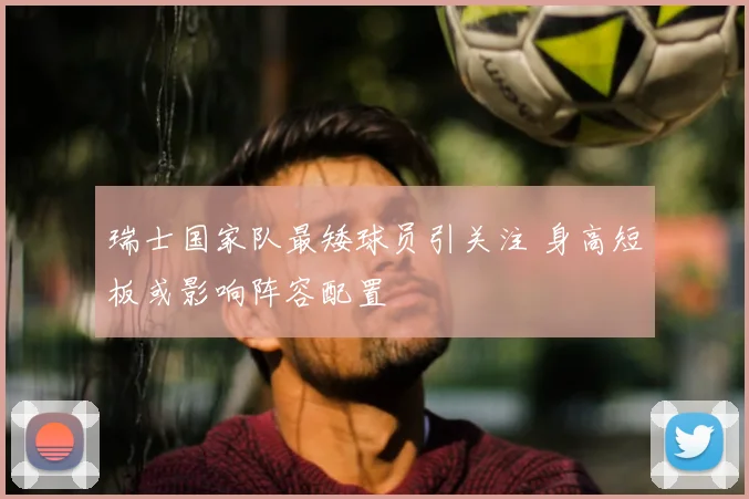 瑞士国家队最矮球员引关注 身高短板或影响阵容配置