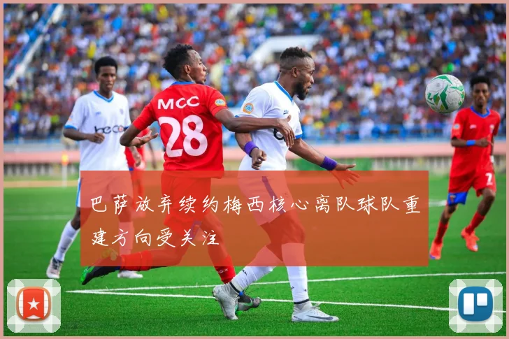 巴萨放弃续约梅西核心离队球队重建方向受关注