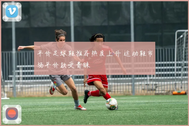 平价足球鞋推荐热度上升 运动鞋市场平价款受青睐