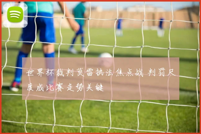 世界杯裁判莫雷执法焦点战 判罚尺度成比赛走势关键