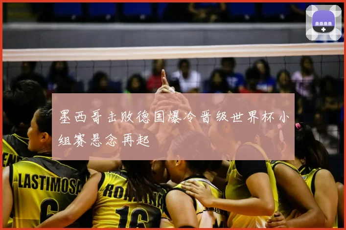 墨西哥击败德国爆冷晋级世界杯小组赛悬念再起