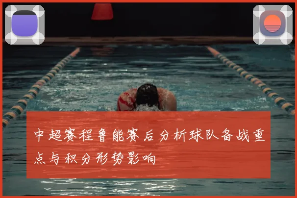 中超赛程鲁能赛后分析球队备战重点与积分形势影响